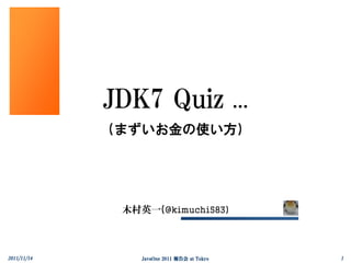 JDK7 Quiz …
             (まずいお金の使い方)




              木村英一(@kimuchi583)



2011/11/14       JavaOne 2011 報告会 at Tokyo   1
 