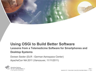 Using OSGi to Build Better Software
Lessons from a Telemedicine Software for Smartphones and
Desktop Systems
Doreen Seider (DLR - German Aerospace Center)
ApacheCon NA 2011 (Vancouver, 11/11/2011)


                                                                                                                 Slide 1
                                          ApacheCon 2011 > Doreen Seider> Using OSGi to Build Better Software > 11.11.2011
 
