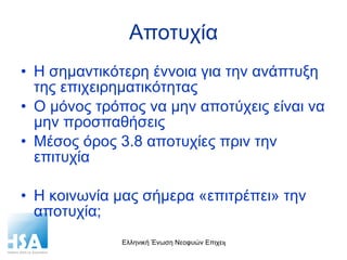 Αποτυχία Η σημαντικότερη έννοια για την ανάπτυξη της επιχειρηματικότητας Ο μόνος τρόπος να μην αποτύχεις είναι να μην προσπαθήσεις Μέσος όρος 3.8 αποτυχίες πριν την επιτυχία  Η κοινωνία μας σήμερα «επιτρέπει» την αποτυχία; 