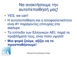 Να ανακτήσουμε την αυτοπεποίθησή μας! YES, we can!  Η αυτοπεποίθηση και η αποφασιστικότητα είναι #1 παράγοντας επιτυχίας στα  startups Το επίπεδο των Ελληνικών ΑΕΙ, παρά τα προβλήματά τους, είναι πολύ υψηλό! Μια φορά ζούμε, αξίζει να το προσπαθήσουμε! 