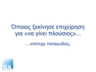 Όποιος ξεκίνησε επιχείρηση για «να γίνει πλούσιος»... ... απέτυχε παταγωδώς. 