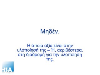 Μηδέν. Η όποια αξία είναι στην υλοποίησή της – Ή, ακριβέστερα, στη διαδρομή για την υλοποίησή της. 