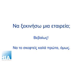 Να ξεκινήσω μια εταιρεία; Βεβαίως!  Να το σκεφτείς καλά πρώτα, όμως. 
