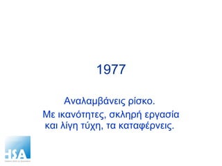 1977 Αναλαμβάνεις ρίσκο.  Με ικανότητες, σκληρή εργασία και λίγη τύχη, τα καταφέρνεις.  