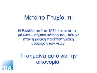 Μετά το Πτυχίο, τι; Η Ελλάδα από το 1974 και μετά το – μάλλον – σημαντικότερο που πέτυχε ήταν η μαζική πανεπιστημιακή μόρφωση των νέων. Τι σημαίνει αυτό για την οικονομία; 