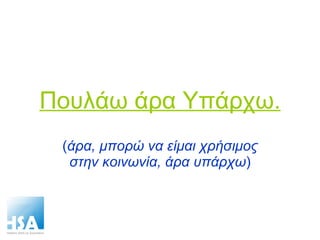 Πουλάω άρα Υπάρχω. ( άρα, μπορώ να είμαι χρήσιμος στην κοινωνία, άρα υπάρχω ) 