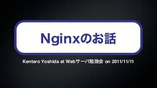 Nginxのお話
Kentaro Yoshida at Webサーバ勉強会 on 2011/11/11
 