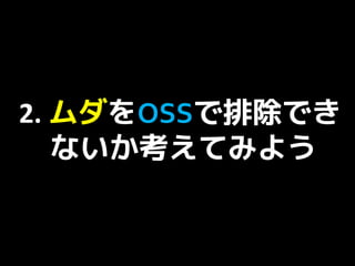 2. ムダをOSSで排除でき
   ないか考えてみよう
 