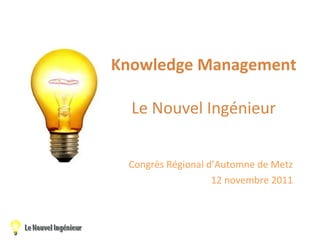 Knowledge Management Le Nouvel Ingénieur Congrès Régional d’Automne de Metz 12 novembre 2011 