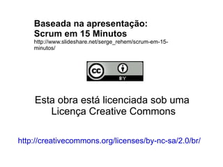 Esta obra está licenciada sob uma  Licença Creative Commons http://creativecommons.org/licenses/by-nc-sa/2.0/br/ Baseada na apresentação: Scrum em 15 Minutos http://www.slideshare.net/serge_rehem/scrum-em-15-minutos/ 