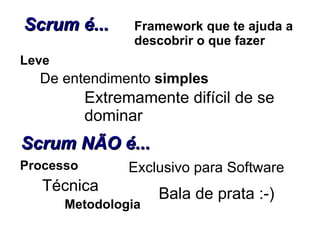 Scrum é... De entendimento  simples Leve Extremamente difícil de se dominar Scrum NÃO é... Processo Técnica Framework que te ajuda a descobrir o que fazer Metodologia Bala de prata :-) Exclusivo para Software 