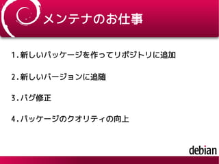 メンテナのお仕事
1.新しいパッケージを作ってリポジトリに追加
2.新しいバージョンに追随
3.バグ修正
4.パッケージのクオリティの向上
 