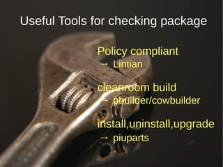 Useful Tools for checking package
•Policy compliant
→ Lintian
•cleanroom build
→ pbuilder/cowbuilder
•install,uninstall,upgrade
→ piuparts
 