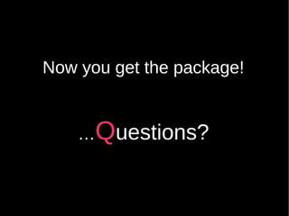 Now you get the package!
…Questions?
 