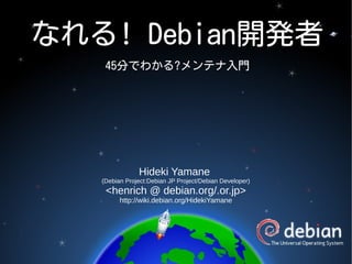 なれる! Debian開発者
45分でわかる?メンテナ入門
Hideki Yamane
(Debian Project:Debian JP Project/Debian Developer)
<henrich @ debian.org/.or.jp>
http://wiki.debian.org/HidekiYamane
 