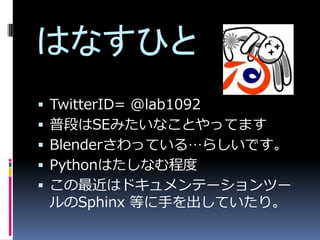 ϤʤҤ
?   TwitterID= @lab1092
?   նΤSEߤʤȤäƤޤ
?   BlenderäƤ롭餷Ǥ
?   PythonϤʤ̶
?   ϥɥƩ`ĩ`
    Sphinx Ȥ֤Ƥꡣ
 
