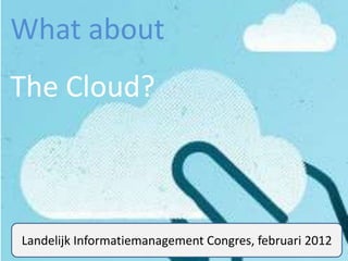 What about
The Cloud?



Landelijk Informatiemanagement Congres, februari 2012
 