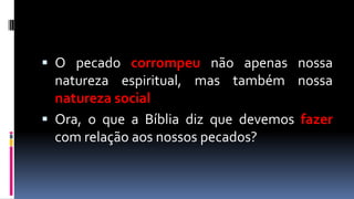  O pecado corrompeu não apenas nossa
  natureza espiritual, mas também nossa
  natureza social
 Ora, o que a Bíblia diz que devemos fazer
  com relação aos nossos pecados?
 