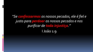 “Se confessarmos os nossos pecados, ele é fiel e
  justo para perdoar os nossos pecados e nos
          purificar de toda injustiça.”
                    I João 1:9
 