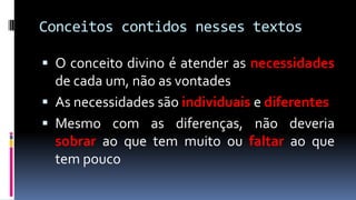 Conceitos contidos nesses textos

 O conceito divino é atender as necessidades
  de cada um, não as vontades
 As necessidades são individuais e diferentes
 Mesmo com as diferenças, não deveria
  sobrar ao que tem muito ou faltar ao que
  tem pouco
 