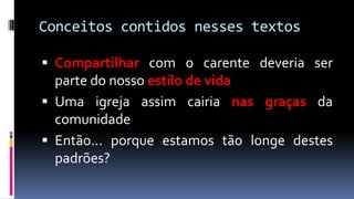 Conceitos contidos nesses textos

 Compartilhar com o carente deveria ser
  parte do nosso estilo de vida
 Uma igreja assim cairia nas graças da
  comunidade
 Então... porque estamos tão longe destes
  padrões?
 