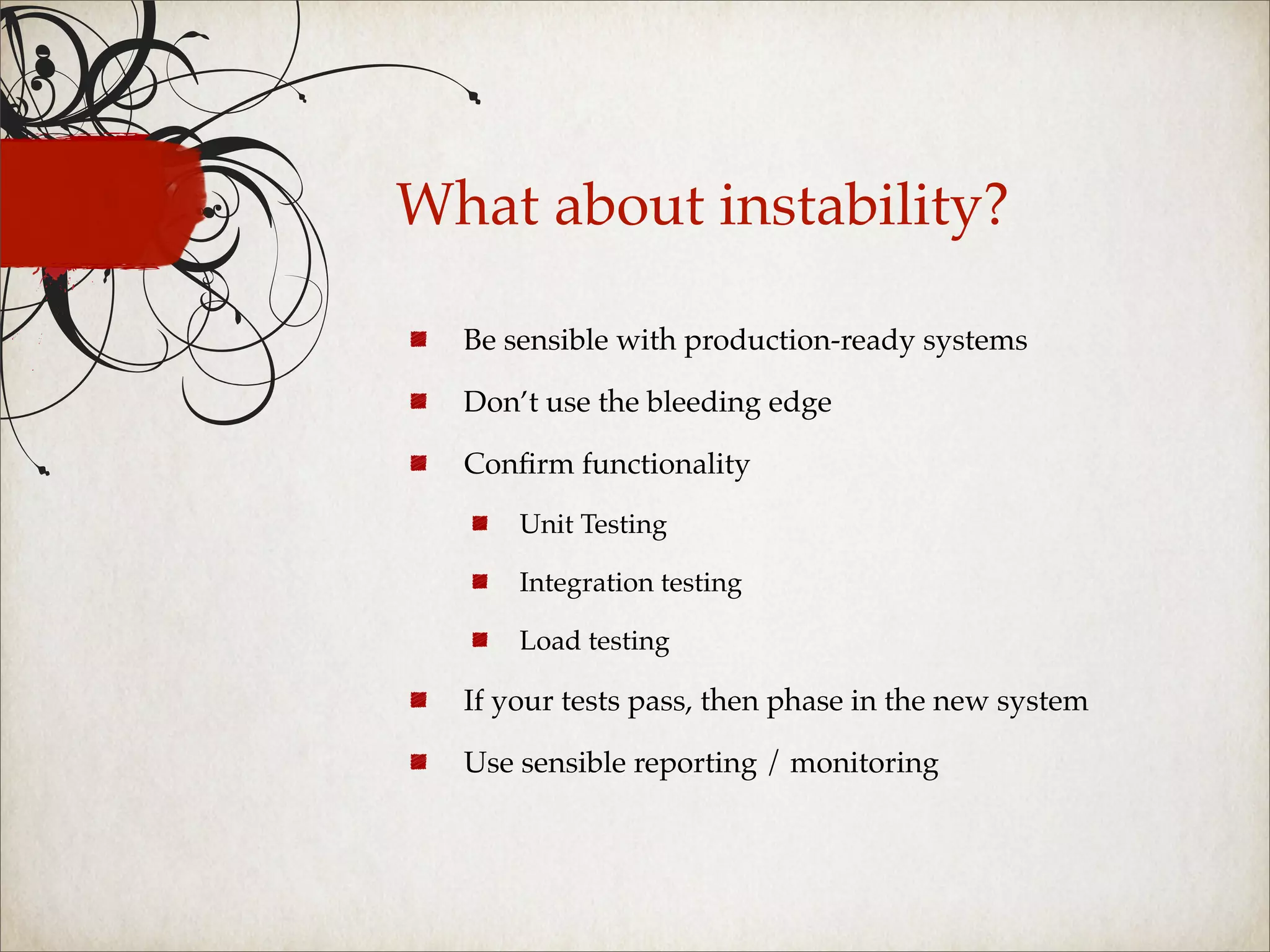What about instability?

  Be sensible with production-ready systems

  Don’t use the bleeding edge

  Conﬁrm functionality

      Unit Testing

      Integration testing

      Load testing

  If your tests pass, then phase in the new system

  Use sensible reporting / monitoring
 
