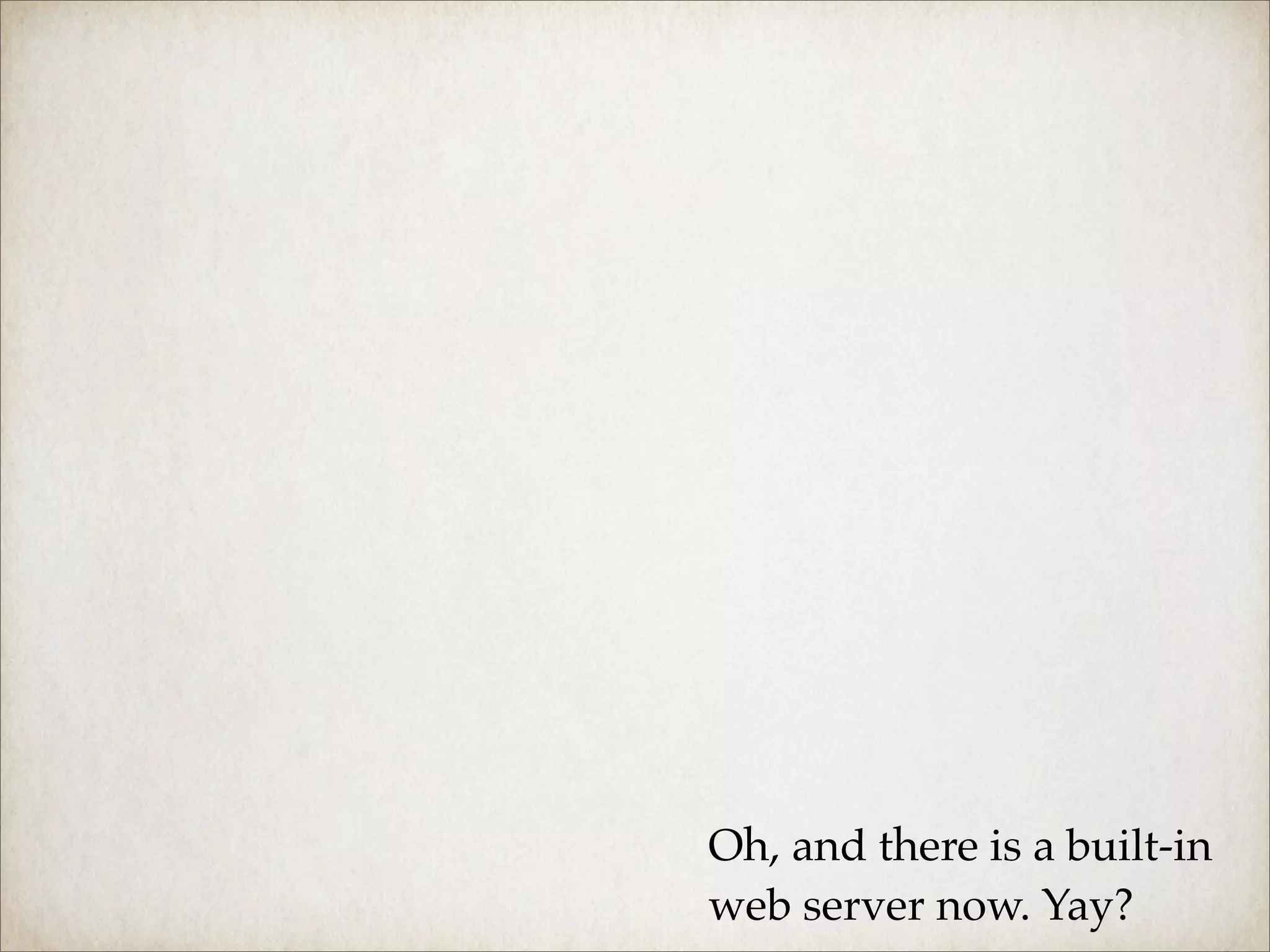 Oh, and there is a built-in
web server now. Yay?
 