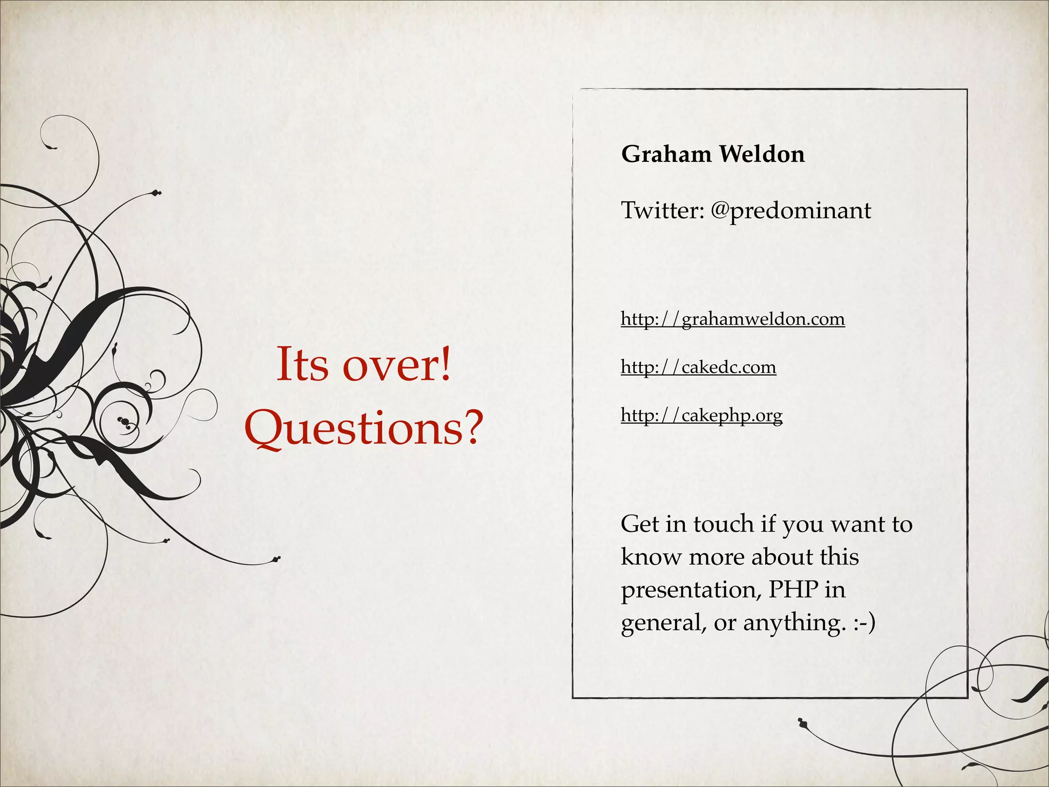 Graham Weldon

             Twitter: @predominant



             http://grahamweldon.com


 Its over!   http://cakedc.com


Questions?   http://cakephp.org




             Get in touch if you want to
             know more about this
             presentation, PHP in
             general, or anything. :-)
 
