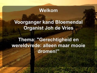 Welkom

 Voorganger kand Bloemendal
    Organist Joh de Vries

  Thema: "Gerechtigheid en
wereldvrede: alleen maar mooie
          dromen!"
 