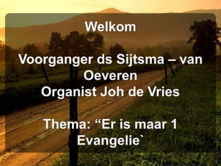 Welkom

Voorganger ds Sijtsma – van
         Oeveren
   Organist Joh de Vries

   Thema: “Er is maar 1
       Evangelie`
 