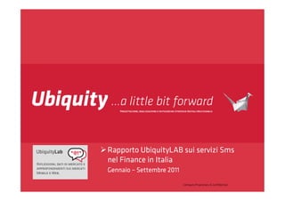  Rapporto UbiquityLAB sui servizi Sms
  nel Finance in Italia
  Gennaio – Settembre 2011

                             Company Proprietary & Conﬁdential
 