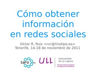 Cómo obtener
  información
en redes sociales
    Víctor R. Ruiz <rvr@linotipo.es>
 Tenerife, 14-18 de noviembre de 2011
 
