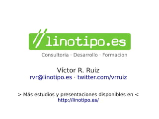 Consultoria · Desarrollo · Formacion


               Víctor R. Ruiz
    rvr@linotipo.es · twitter.com/vrruiz


> Más estudios y presentaciones disponibles en <
                http://linotipo.es/
 