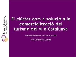 El clúster com a solució a la comercialització del turisme del vi a Catalunya Vilafranca del Penedes, 1 de Marzo de 2009 Prof. Carlos de la Guardia 
