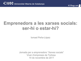 Emprenedors a les xarxes socials: ser-hi o estar-hi? Ismael Peña - López Jornada per a emprenedors “Xarxes socials” Viver d’empreses de Tortosa  14 de novembre de 2011 