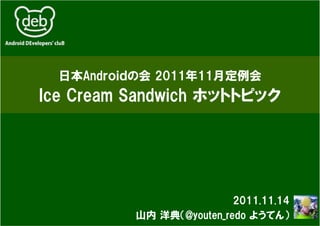 日本Andｒｏｉｄの会 2011年11月定例会
Ice Cream Sandwich ホットトピック




                          2011.11.14
          山内 洋典（@youten_redo ようてん）
 