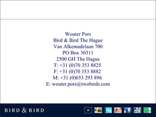 Wouter Pors
   Bird & Bird The Hague
   Van Alkemadelaan 700
       PO Box 30311
    2500 GH The Hague
   T: +31 (0)70 353 8825
   F: +31 (0)70 353 8882
   M: +31 (0)653 293 896
E: wouter.pors@twobirds.com



                 39
 