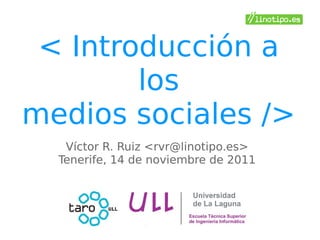 < Introducción a
los
medios sociales />
Víctor R. Ruiz <rvr@linotipo.es>
Tenerife, 14 de noviembre de 2011
 