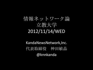 情報ネットワーク論
    立教大学
 2012/11/14/WED

KandaNewsNetwork,Inc.
代表取締役 神田敏晶
     @knnkanda
 