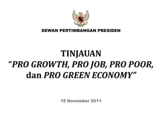 DEWAN PERTIMBANGAN PRESIDEN




           TINJAUAN
“PRO GROWTH, PRO JOB, PRO POOR,
    dan PRO GREEN ECONOMY”

             15 November 2011
 