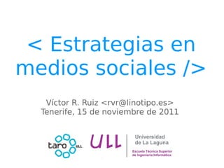 < Estrategias en
medios sociales />
   Víctor R. Ruiz <rvr@linotipo.es>
  Tenerife, 15 de noviembre de 2011
 