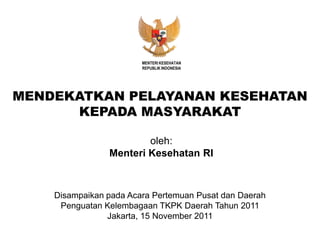 MENTERI KESEHATAN
                        REPUBLIK INDONESIA




MENDEKATKAN PELAYANAN KESEHATAN
      KEPADA MASYARAKAT

                        oleh:
                Menteri Kesehatan RI



    Disampaikan pada Acara Pertemuan Pusat dan Daerah
     Penguatan Kelembagaan TKPK Daerah Tahun 2011
                Jakarta, 15 November 2011
 