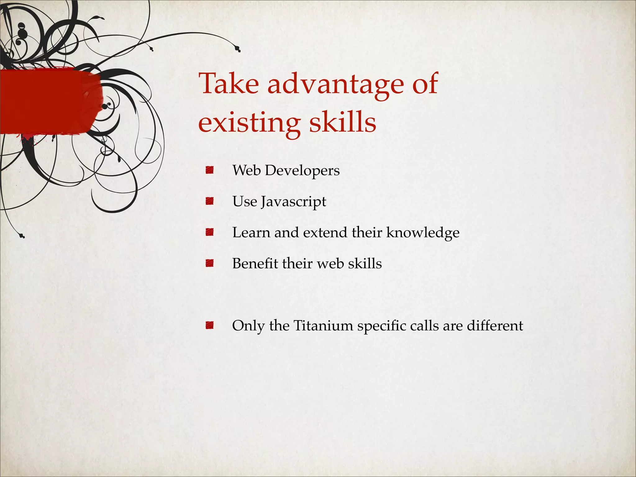 Take advantage of
existing skills
  Web Developers

  Use Javascript

  Learn and extend their knowledge

  Beneﬁt their web skills



  Only the Titanium speciﬁc calls are different
 