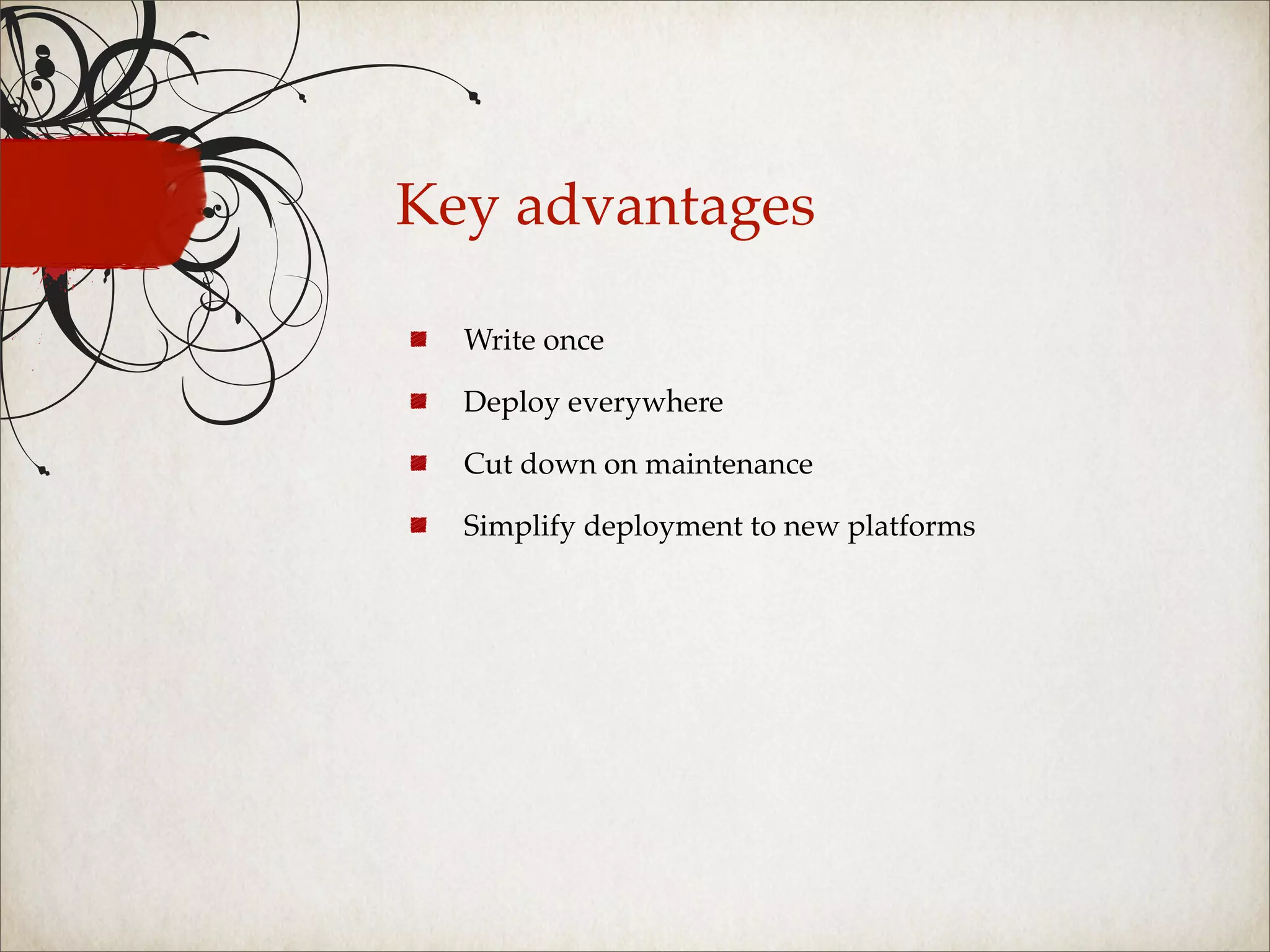 Key advantages

  Write once

  Deploy everywhere

  Cut down on maintenance

  Simplify deployment to new platforms
 