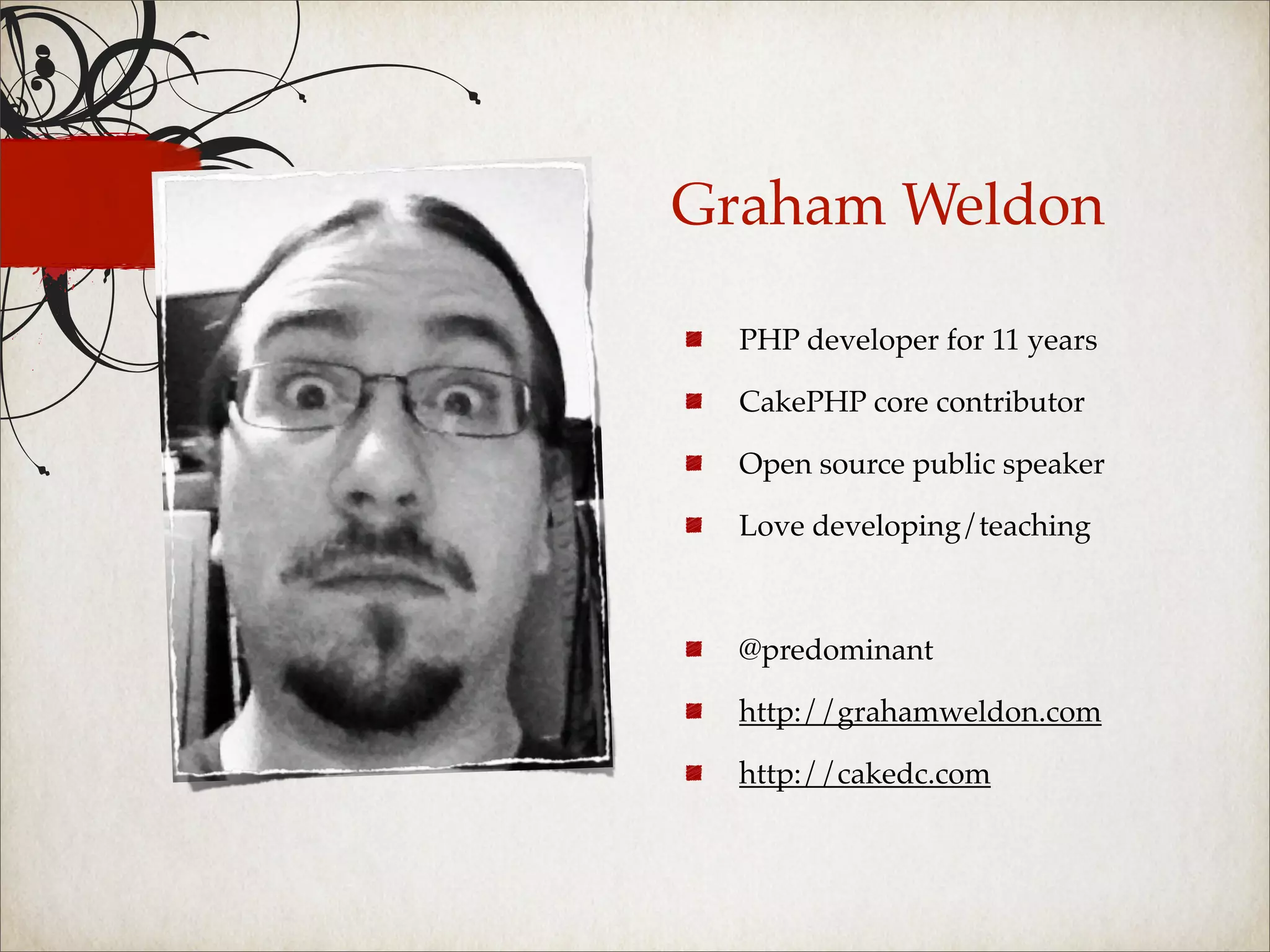 Graham Weldon

  PHP developer for 11 years

  CakePHP core contributor

  Open source public speaker

  Love developing/teaching



  @predominant

  http://grahamweldon.com

  http://cakedc.com
 