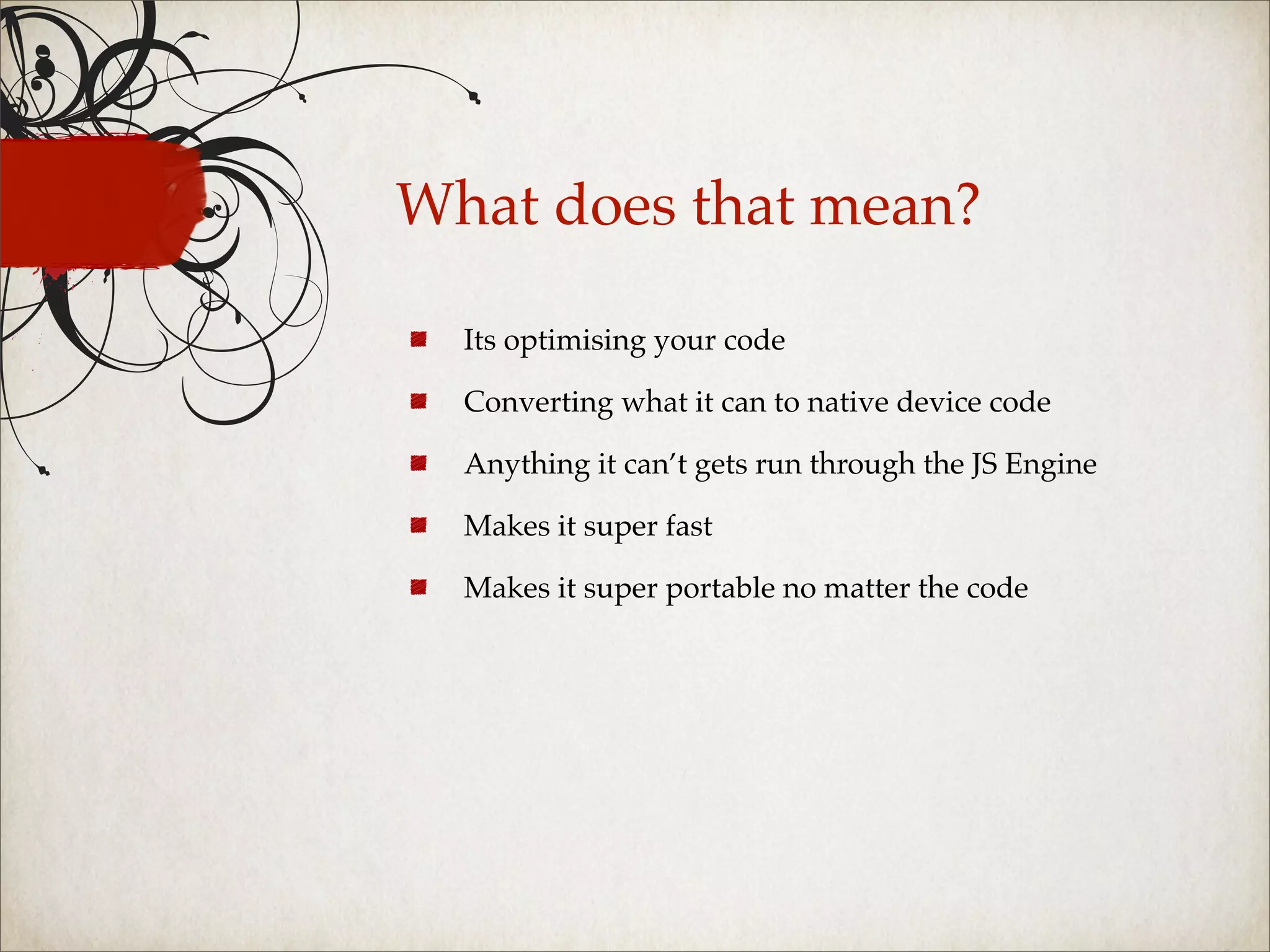 What does that mean?

  Its optimising your code

  Converting what it can to native device code

  Anything it can’t gets run through the JS Engine

  Makes it super fast

  Makes it super portable no matter the code
 