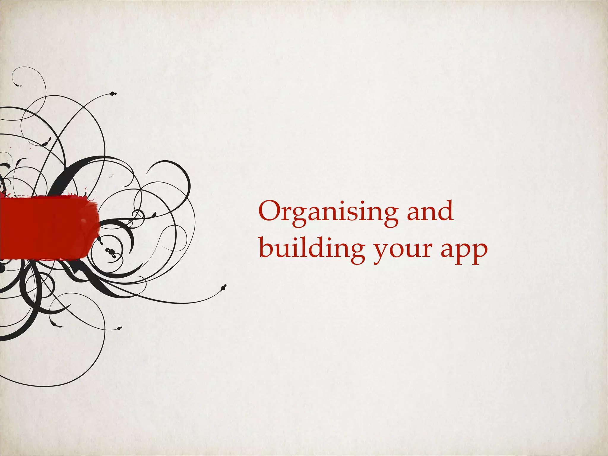 Organising and
building your app
 