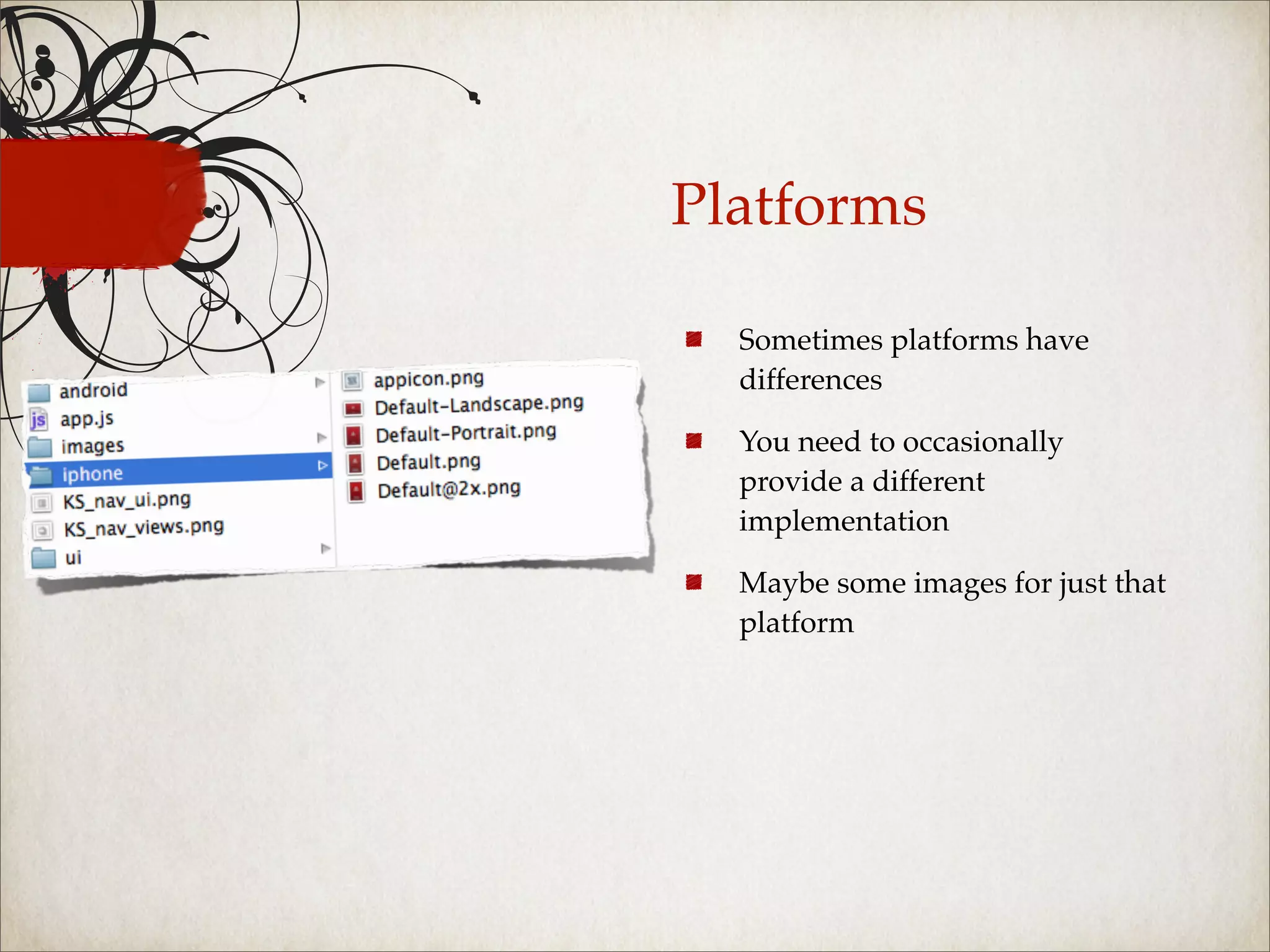 Platforms

  Sometimes platforms have
  differences

  You need to occasionally
  provide a different
  implementation

  Maybe some images for just that
  platform
 