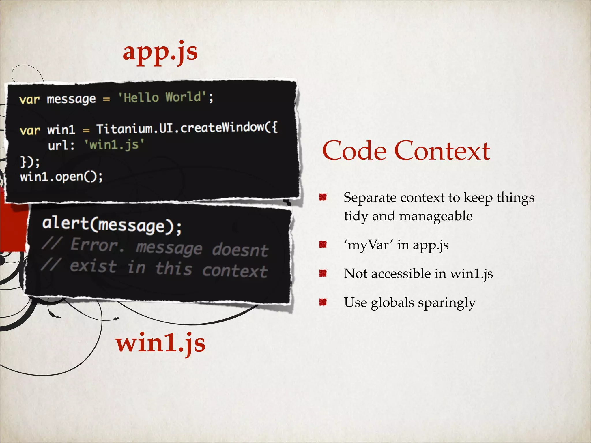 app.js


          Code Context
           Separate context to keep things
           tidy and manageable

           ‘myVar’ in app.js

           Not accessible in win1.js

           Use globals sparingly


win1.js
 