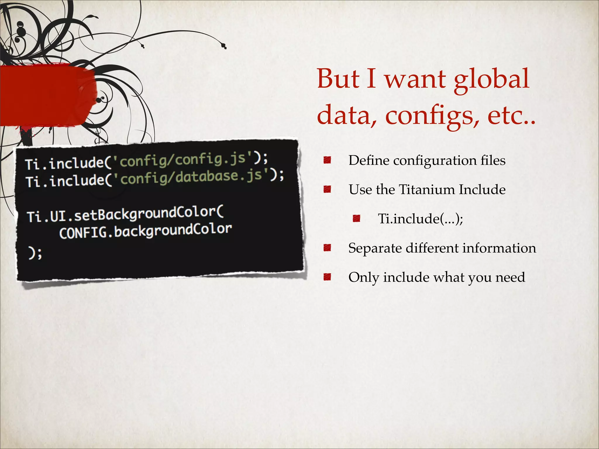 But I want global
data, conﬁgs, etc..
  Deﬁne conﬁguration ﬁles

  Use the Titanium Include

      Ti.include(...);

  Separate different information

  Only include what you need
 